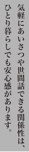 気軽にあいさつや世間話できる関係性は、ひとり暮らしでも安心感があります。