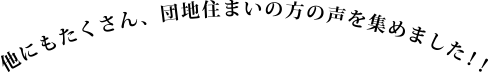 他にもたくさん、団地住まいの方の声を集めました！！